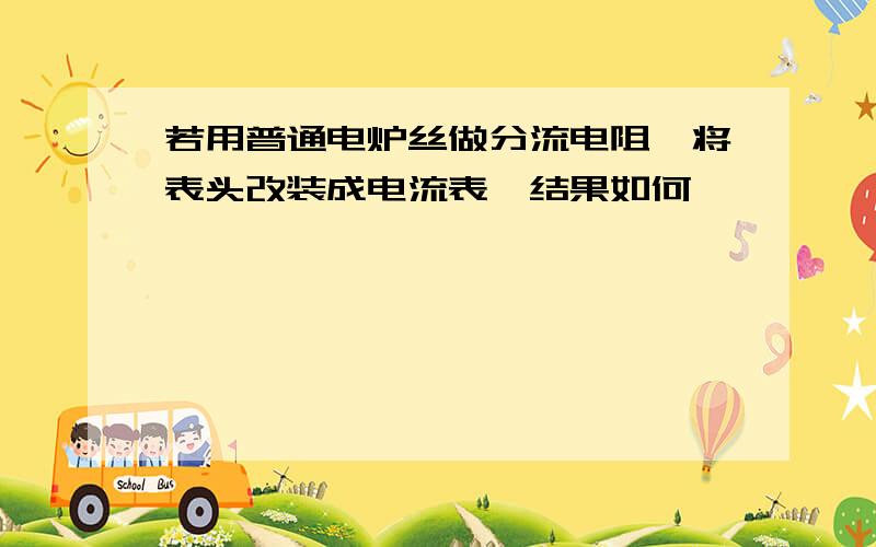 若用普通电炉丝做分流电阻,将表头改装成电流表,结果如何