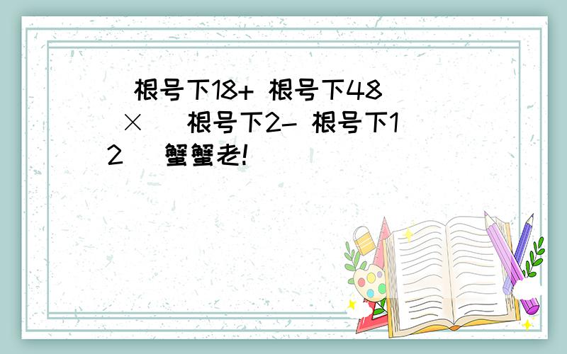 (根号下18+ 根号下48) ×( 根号下2- 根号下12) 蟹蟹老!