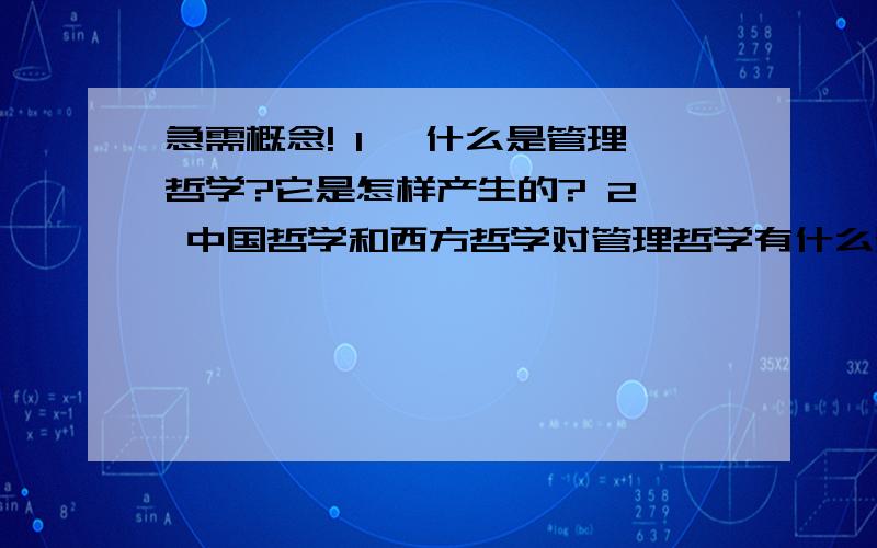 急需概念! 1、 什么是管理哲学?它是怎样产生的? 2、 中国哲学和西方哲学对管理哲学有什么影响? 3