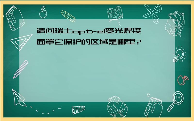 请问瑞士optrel变光焊接面罩它保护的区域是哪里?