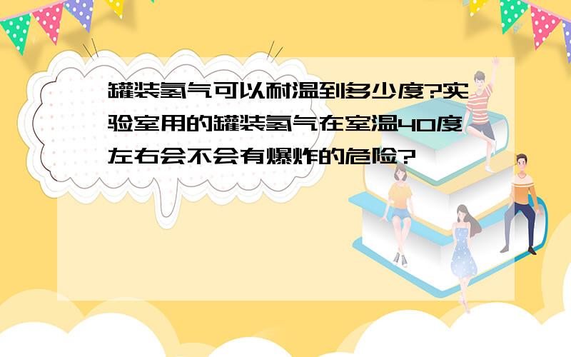 罐装氢气可以耐温到多少度?实验室用的罐装氢气在室温40度左右会不会有爆炸的危险?