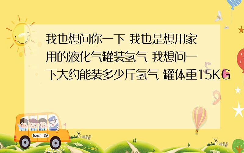 我也想问你一下 我也是想用家用的液化气罐装氢气 我想问一下大约能装多少斤氢气 罐体重15KG