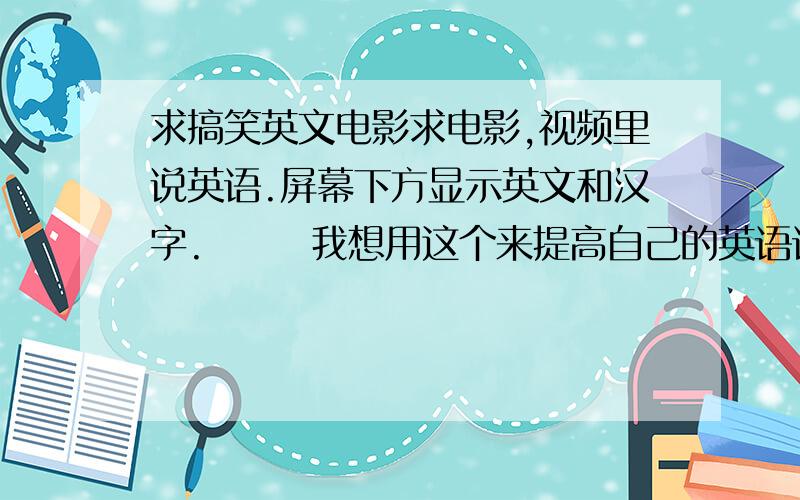 求搞笑英文电影求电影,视频里说英语.屏幕下方显示英文和汉字.       我想用这个来提高自己的英语语法啊.      越多越好