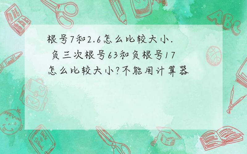 根号7和2.6怎么比较大小. 负三次根号63和负根号17怎么比较大小?不能用计算器