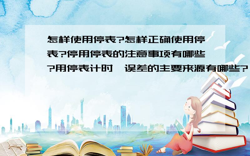 怎样使用停表?怎样正确使用停表?停用停表的注意事项有哪些?用停表计时,误差的主要来源有哪些?