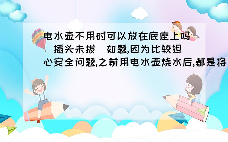 电水壶不用时可以放在底座上吗（插头未拔）如题,因为比较担心安全问题,之前用电水壶烧水后,都是将电水壶放到底座上之后然后把电源插头拔掉,今天突然发现这样太麻烦,每次都要拔插头.