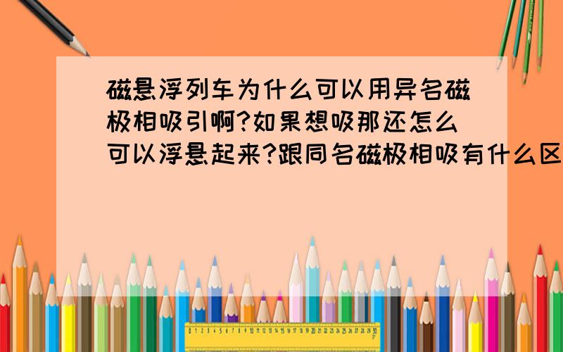 磁悬浮列车为什么可以用异名磁极相吸引啊?如果想吸那还怎么可以浮悬起来?跟同名磁极相吸有什么区别?