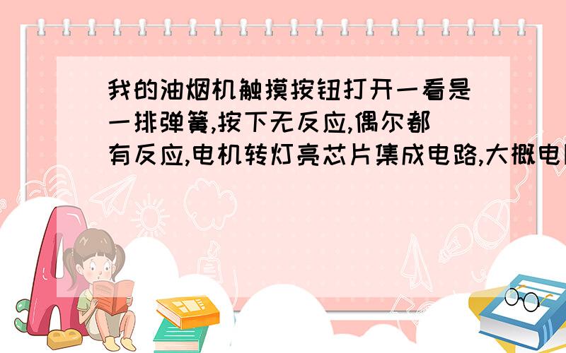 我的油烟机触摸按钮打开一看是一排弹簧,按下无反应,偶尔都有反应,电机转灯亮芯片集成电路,大概电阻式的,