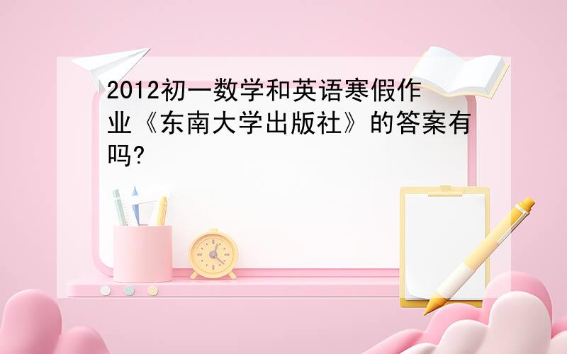 2012初一数学和英语寒假作业《东南大学出版社》的答案有吗?