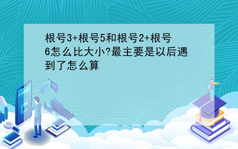 根号3+根号5和根号2+根号6怎么比大小?最主要是以后遇到了怎么算