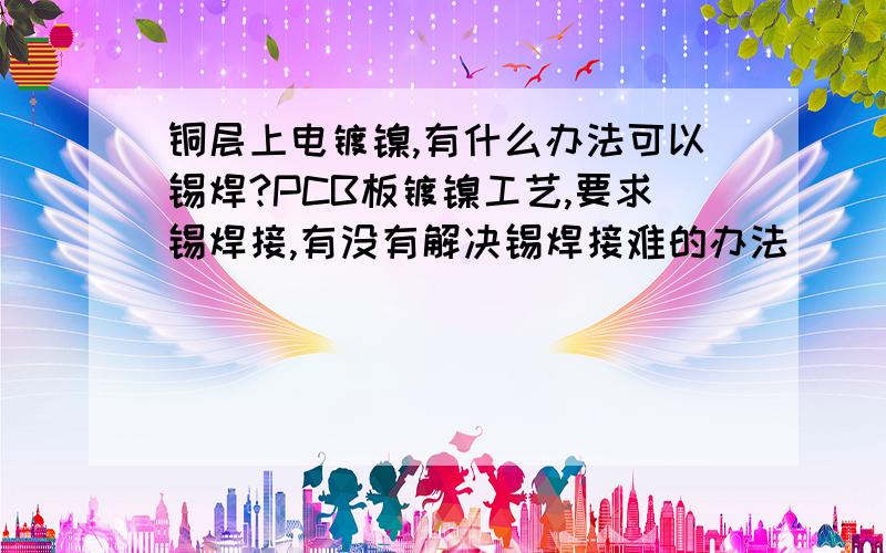 铜层上电镀镍,有什么办法可以锡焊?PCB板镀镍工艺,要求锡焊接,有没有解决锡焊接难的办法