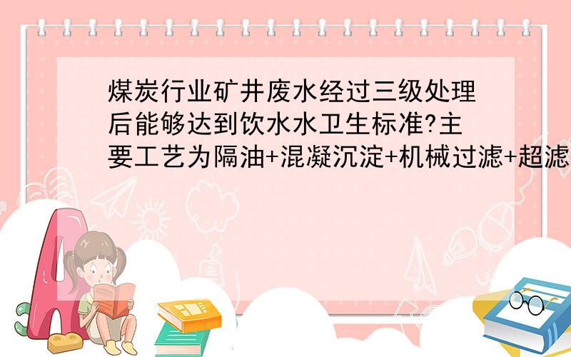 煤炭行业矿井废水经过三级处理后能够达到饮水水卫生标准?主要工艺为隔油+混凝沉淀+机械过滤+超滤膜+反渗是否能达到饮用水卫生标准?关键因素是什么?