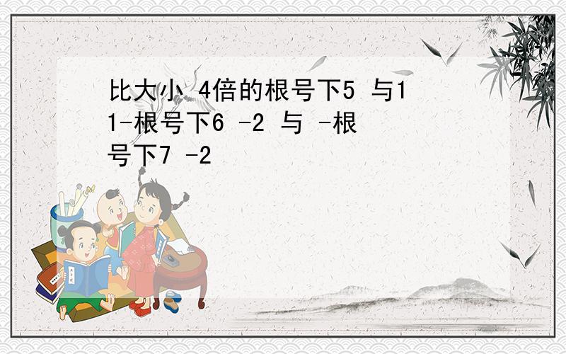 比大小 4倍的根号下5 与11-根号下6 -2 与 -根号下7 -2