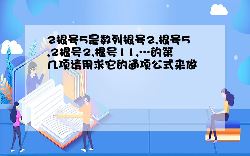 2根号5是数列根号2,根号5,2根号2,根号11,…的第几项请用求它的通项公式来做