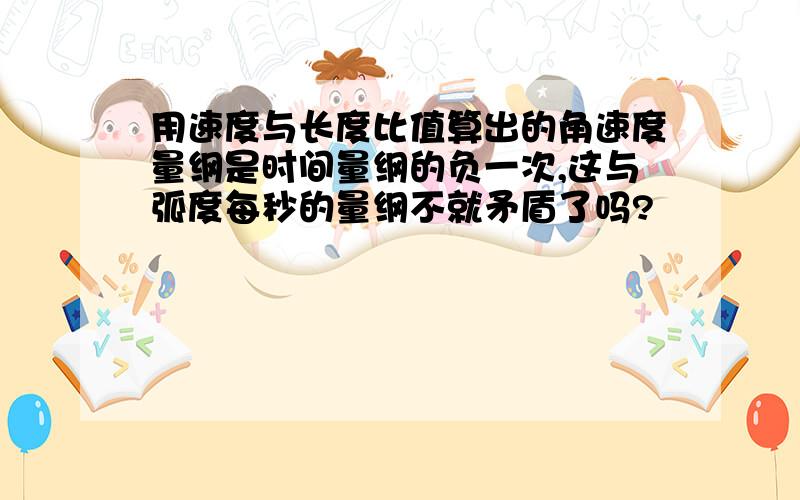 用速度与长度比值算出的角速度量纲是时间量纲的负一次,这与弧度每秒的量纲不就矛盾了吗?