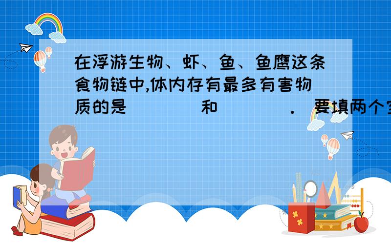 在浮游生物、虾、鱼、鱼鹰这条食物链中,体内存有最多有害物质的是____和____.（要填两个空）