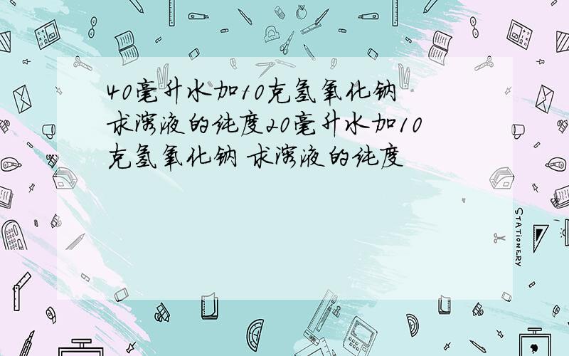 40毫升水加10克氢氧化钠 求溶液的纯度20毫升水加10克氢氧化钠 求溶液的纯度