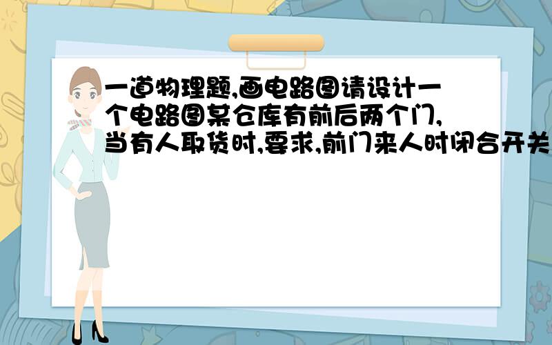 一道物理题,画电路图请设计一个电路图某仓库有前后两个门,当有人取货时,要求,前门来人时闭合开关S1,红灯亮,铃响.后门来人时闭合开关S2,绿灯亮,铃响.