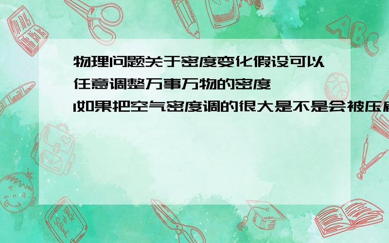 物理问题关于密度变化假设可以任意调整万事万物的密度   1如果把空气密度调的很大是不是会被压扁或者不能呼吸? 2如果把一个石头或者水密度调的很小是不是会飘起来? 3把肉体的密度调的