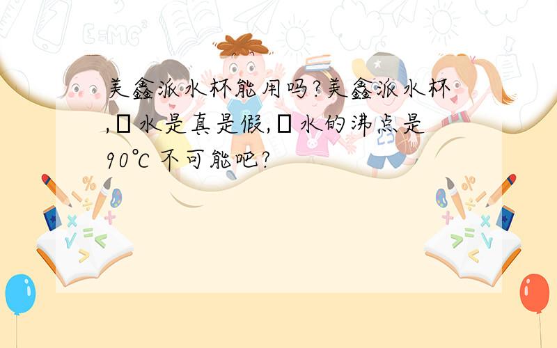 美鑫派水杯能用吗?美鑫派水杯,π水是真是假,π水的沸点是90℃不可能吧?