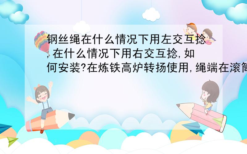 钢丝绳在什么情况下用左交互捻,在什么情况下用右交互捻,如何安装?在炼铁高炉转扬使用,绳端在滚筒两端固定.