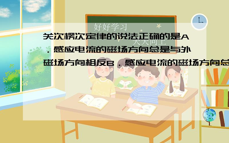 关次楞次定律的说法正确的是A．感应电流的磁场方向总是与外磁场方向相反B．感应电流的磁场方向总是与外磁场方向相同c．感应电流的磁场方向取决于通过回路的磁通量的增减和原磁场的