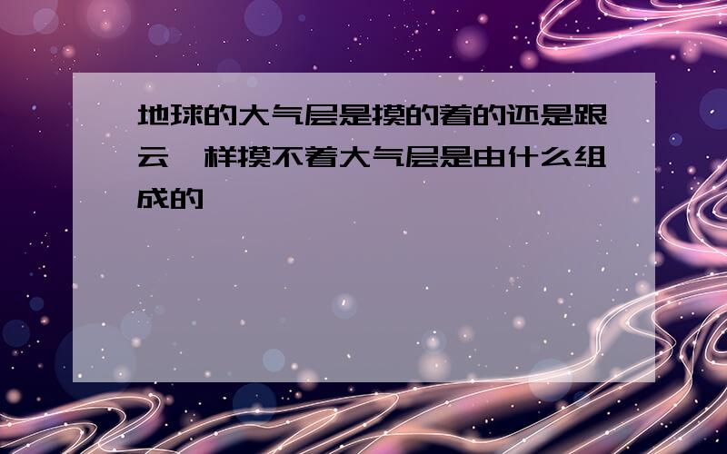 地球的大气层是摸的着的还是跟云一样摸不着大气层是由什么组成的