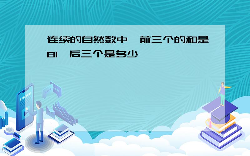 连续的自然数中,前三个的和是81,后三个是多少