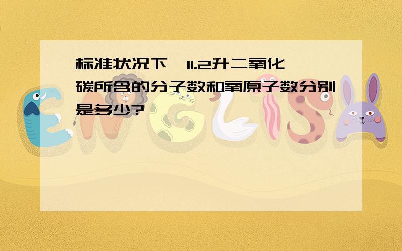 标准状况下,11.2升二氧化碳所含的分子数和氧原子数分别是多少?