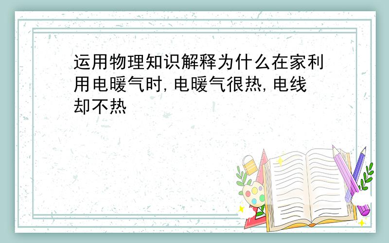 运用物理知识解释为什么在家利用电暖气时,电暖气很热,电线却不热