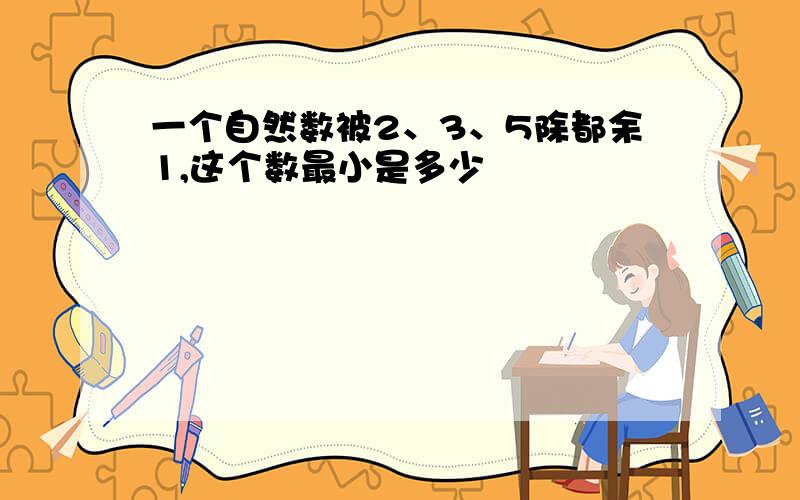 一个自然数被2、3、5除都余1,这个数最小是多少