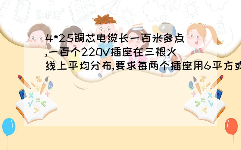 4*25铜芯电缆长一百米多点,一百个220V插座在三根火线上平均分布,要求每两个插座用6平方或4个插座用10平方.请问:分线与主线的连接方式?需要什么材料?