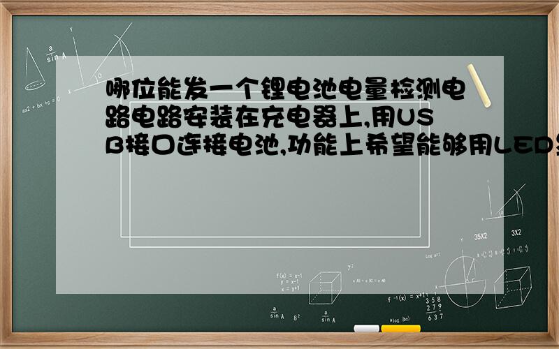 哪位能发一个锂电池电量检测电路电路安装在充电器上,用USB接口连接电池,功能上希望能够用LED显示电量多少,具体用什么作为检测电量大小的标准?