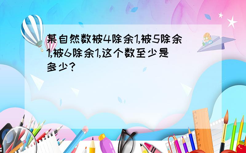 某自然数被4除余1,被5除余1,被6除余1,这个数至少是多少?