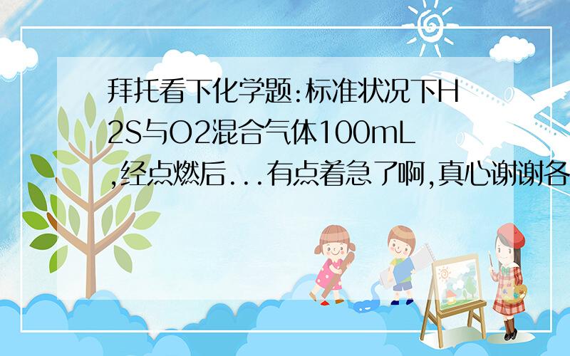 拜托看下化学题:标准状况下H2S与O2混合气体100mL,经点燃后...有点着急了啊,真心谢谢各位了{随机数i