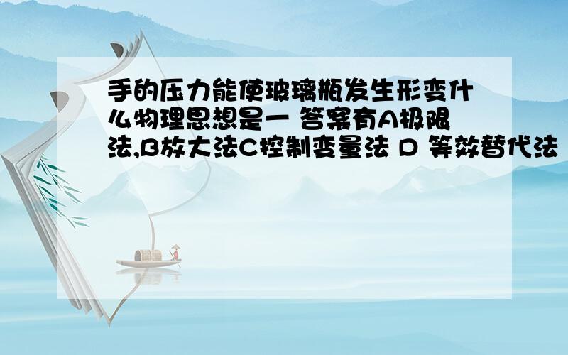 手的压力能使玻璃瓶发生形变什么物理思想是一 答案有A极限法,B放大法C控制变量法 D 等效替代法 知道的帮帮忙 急,