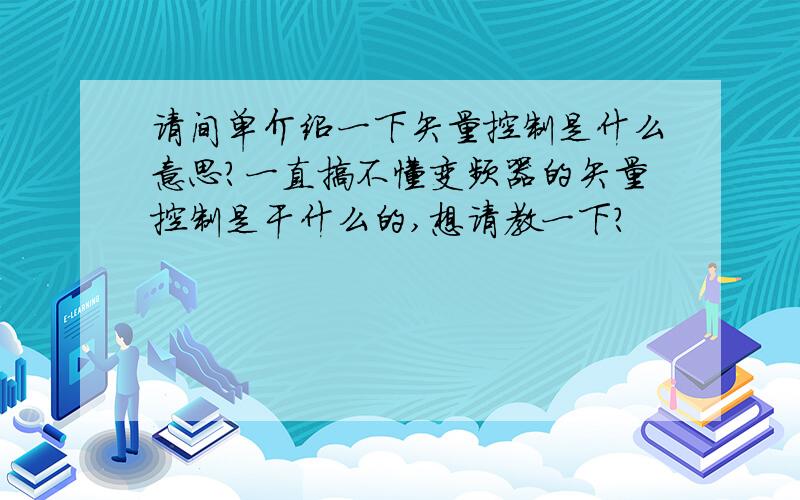 请间单介绍一下矢量控制是什么意思?一直搞不懂变频器的矢量控制是干什么的,想请教一下?