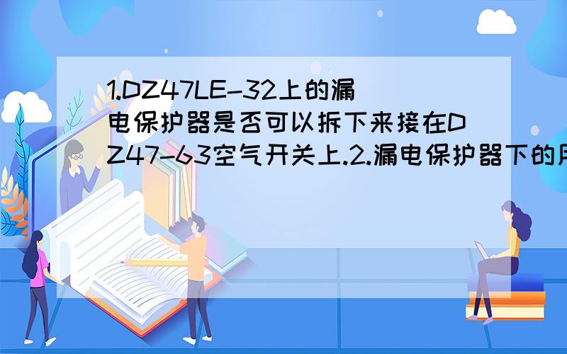 1.DZ47LE-32上的漏电保护器是否可以拆下来接在DZ47-63空气开关上.2.漏电保护器下的用电器是否需要直接接地.3.DZ47-63 C4的空气开关,瞬时脱扣电流是多少?63代表什么?