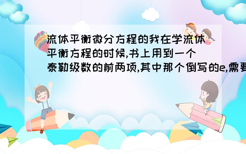 流体平衡微分方程的我在学流体平衡方程的时候,书上用到一个泰勒级数的前两项,其中那个倒写的e,需要从微分那里开始学吗