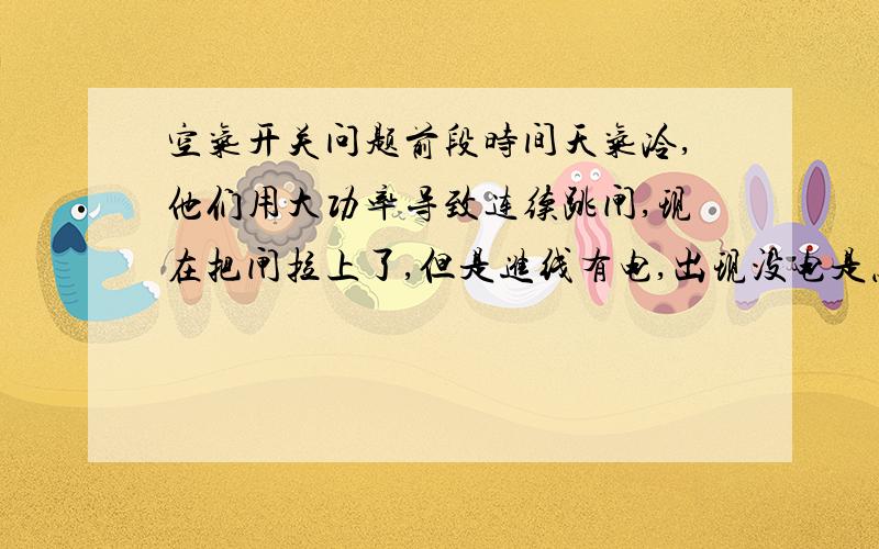 空气开关问题前段时间天气冷,他们用大功率导致连续跳闸,现在把闸拉上了,但是进线有电,出现没电是怎么了?要如何处理?是个大的空气开关的一个小开关.