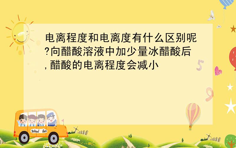 电离程度和电离度有什么区别呢?向醋酸溶液中加少量冰醋酸后,醋酸的电离程度会减小