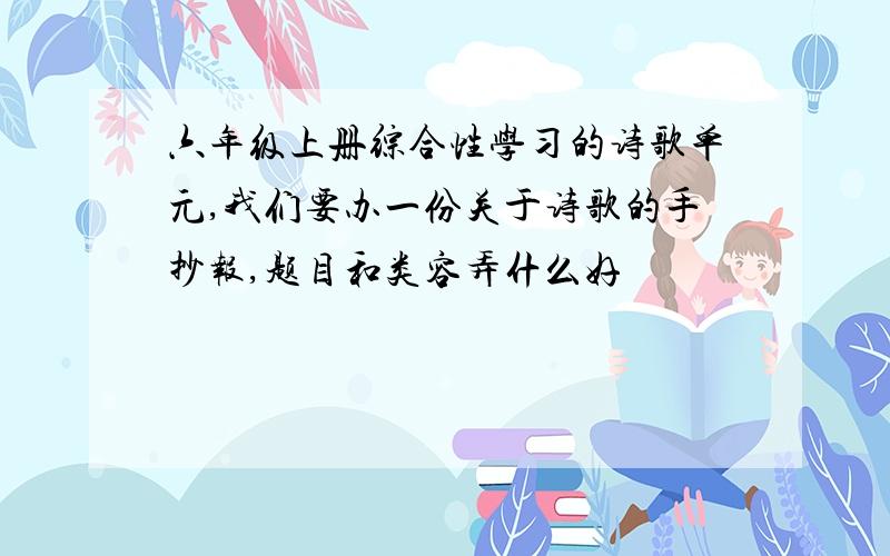 六年级上册综合性学习的诗歌单元,我们要办一份关于诗歌的手抄报,题目和类容弄什么好