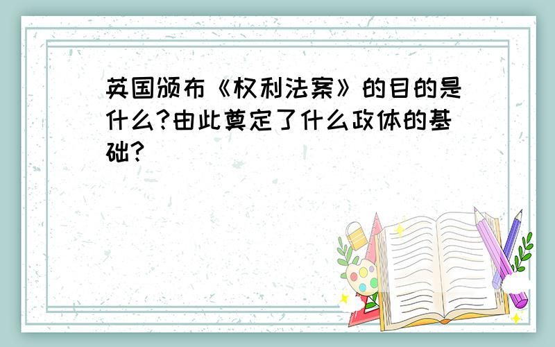 英国颁布《权利法案》的目的是什么?由此奠定了什么政体的基础?