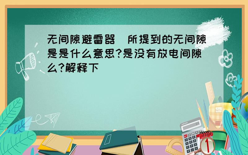 无间隙避雷器(所提到的无间隙是是什么意思?是没有放电间隙么?解释下）