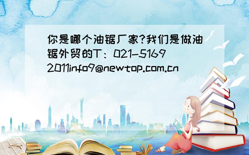 你是哪个油锯厂家?我们是做油锯外贸的T：021-51692011info9@newtop.com.cn