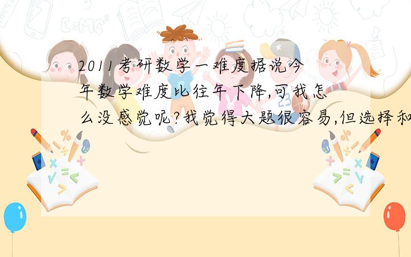 2011考研数学一难度据说今年数学难度比往年下降,可我怎么没感觉呢?我觉得大题很容易,但选择和填空只能说很不理想,今年是不是要杯具了呀?