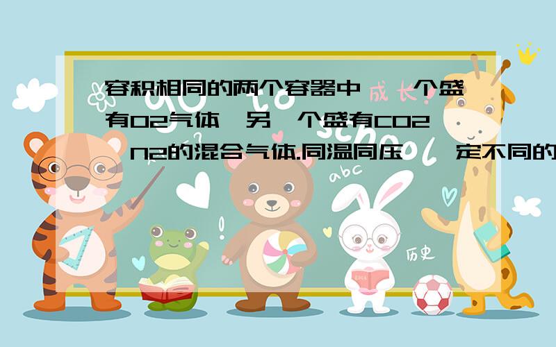 容积相同的两个容器中,一个盛有O2气体,另一个盛有CO2,N2的混合气体.同温同压,一定不同的是A密度B质量详解