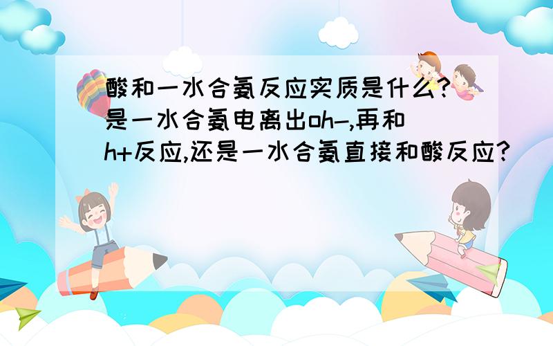 酸和一水合氨反应实质是什么?是一水合氨电离出oh-,再和h+反应,还是一水合氨直接和酸反应?