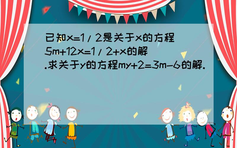 已知x=1/2是关于x的方程5m+12x=1/2+x的解.求关于y的方程my+2=3m-6的解.