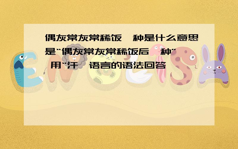 偶灰常灰常稀饭一种是什么意思是“偶灰常灰常稀饭后一种”  用“汗'语言的语法回答